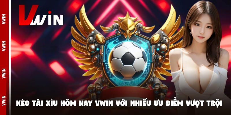 Kèo tài xỉu hôm nay Vwin với nhiều ưu điểm vượt trội