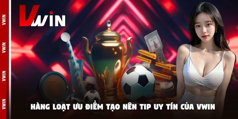 Hàng loạt ưu điểm tạo nên tip uy tín của Vwin